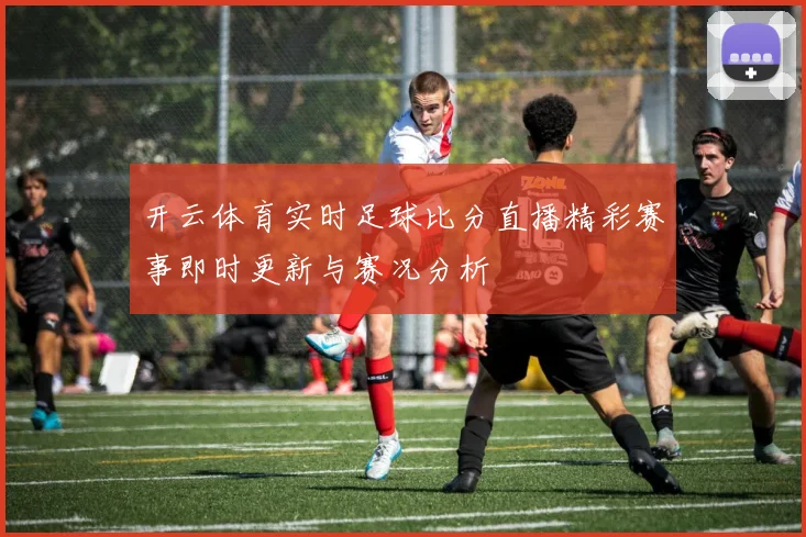 开云体育实时足球比分直播精彩赛事即时更新与赛况分析